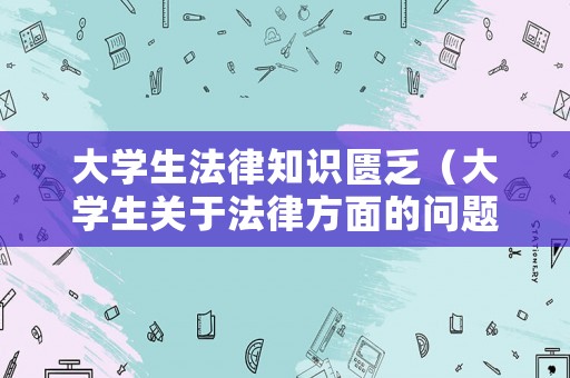 大學(xué)生法律知識匱乏（大學(xué)生關(guān)于法律方面的問題）