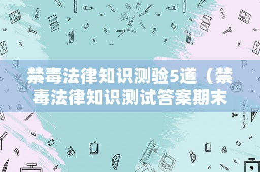 禁毒法律知識測驗5道（禁毒法律知識測試答案期末考試）