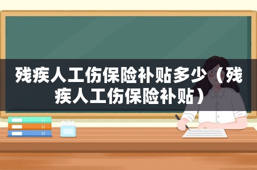 殘疾人工傷保險(xiǎn)補(bǔ)貼多少（殘疾人工傷保險(xiǎn)補(bǔ)貼）