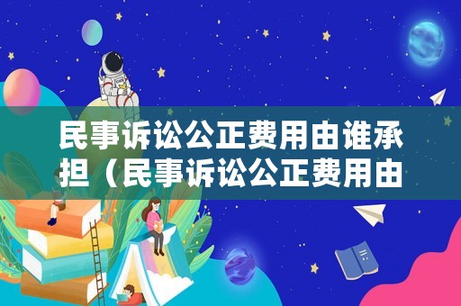 民事訴訟公正費用由誰承擔（民事訴訟公正費用由誰承擔的）