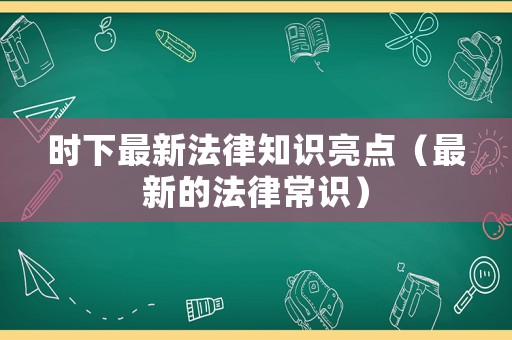 時(shí)下最新法律知識(shí)亮點(diǎn)（最新的法律常識(shí)）