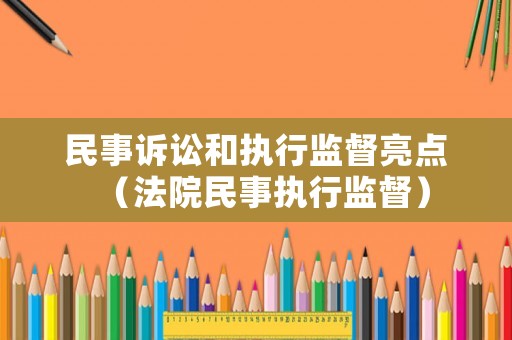 民事訴訟和執(zhí)行監(jiān)督亮點（法院民事執(zhí)行監(jiān)督）