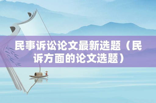 民事訴訟論文最新選題（民訴方面的論文選題）