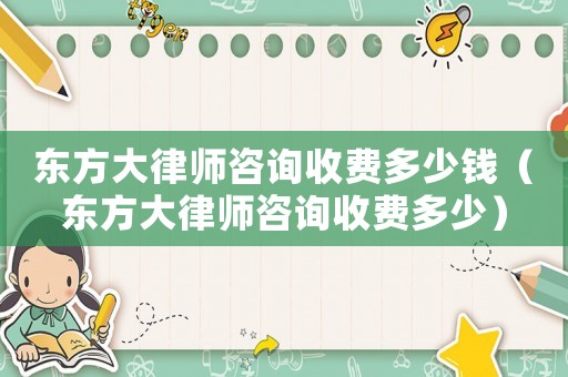 東方大律師咨詢收費(fèi)多少錢（東方大律師咨詢收費(fèi)多少）