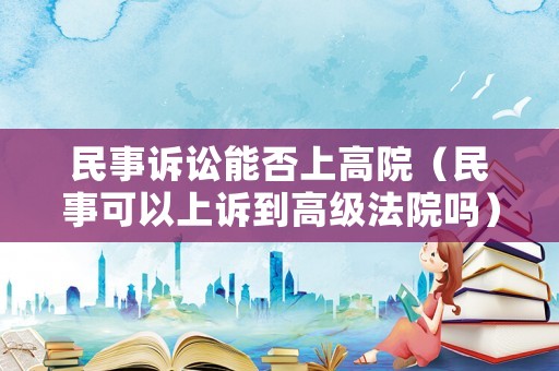 民事訴訟能否上高院（民事可以上訴到高級法院嗎）