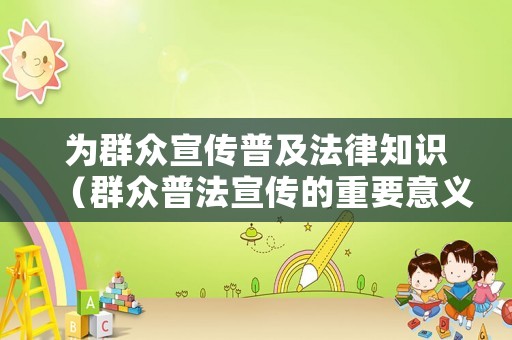 為群眾宣傳普及法律知識（群眾普法宣傳的重要意義）