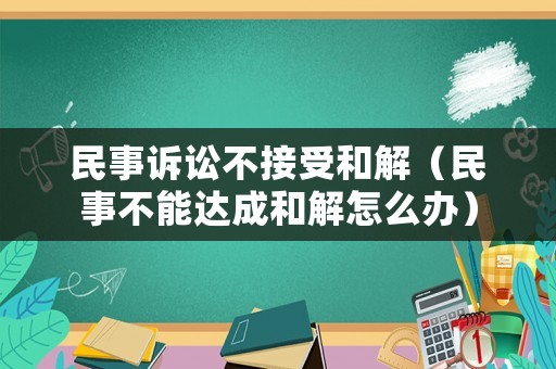 民事訴訟不接受和解（民事不能達(dá)成和解怎么辦）