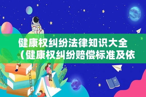 健康權(quán)糾紛法律知識(shí)大全（健康權(quán)糾紛賠償標(biāo)準(zhǔn)及依據(jù)）