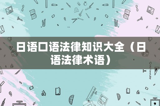 日語(yǔ)口語(yǔ)法律知識(shí)大全（日語(yǔ)法律術(shù)語(yǔ)）