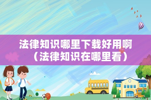 法律知識哪里下載好用啊（法律知識在哪里看）