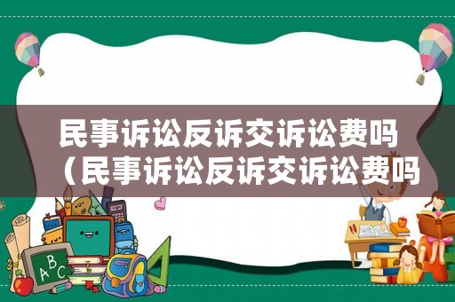 民事訴訟反訴交訴訟費嗎（民事訴訟反訴交訴訟費嗎怎么交）