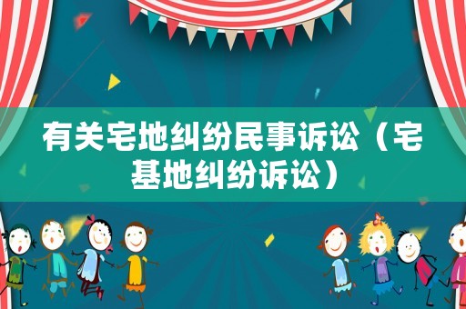 有關宅地糾紛民事訴訟（宅基地糾紛訴訟）
