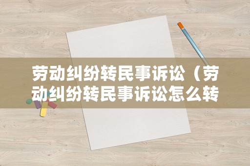 勞動(dòng)糾紛轉(zhuǎn)民事訴訟（勞動(dòng)糾紛轉(zhuǎn)民事訴訟怎么轉(zhuǎn)）
