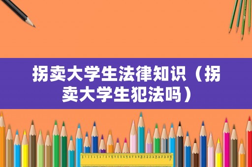 拐賣大學(xué)生法律知識(shí)（拐賣大學(xué)生犯法嗎）