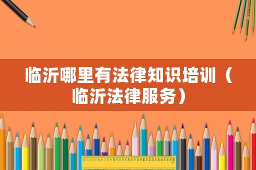 臨沂哪里有法律知識(shí)培訓(xùn)（臨沂法律服務(wù)）