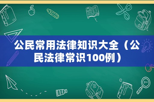 公民常用法律知識(shí)大全（公民法律常識(shí)100例）