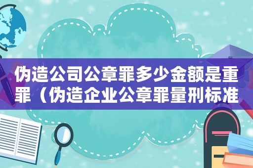 偽造公司公章罪多少金額是重罪（偽造企業(yè)公章罪量刑標(biāo)準(zhǔn)）