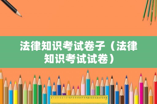 法律知識(shí)考試卷子（法律知識(shí)考試試卷）