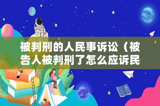 被判刑的人民事訴訟（被告人被判刑了怎么應訴民事訴訟）