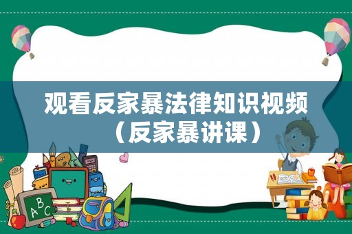 觀看反家暴法律知識(shí)視頻（反家暴講課）