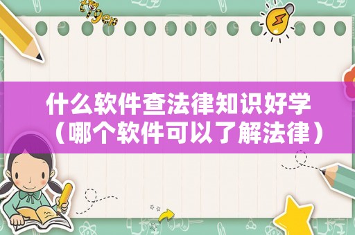 什么軟件查法律知識(shí)好學(xué)（哪個(gè)軟件可以了解法律）