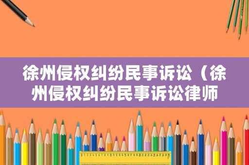 徐州侵權(quán)糾紛民事訴訟（徐州侵權(quán)糾紛民事訴訟律師）