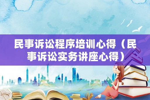 民事訴訟程序培訓心得（民事訴訟實務講座心得）