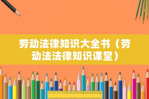 勞動(dòng)法律知識(shí)大全書（勞動(dòng)法法律知識(shí)課堂）
