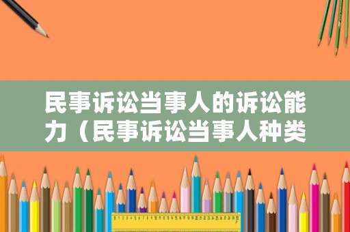 民事訴訟當(dāng)事人的訴訟能力（民事訴訟當(dāng)事人種類）