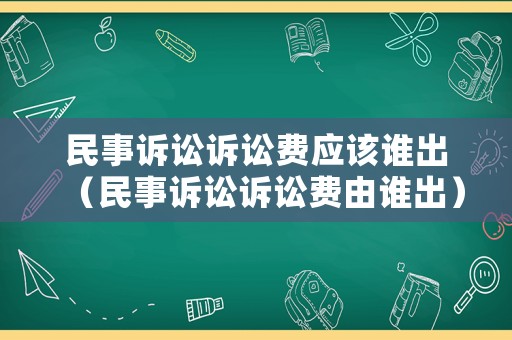 民事訴訟訴訟費(fèi)應(yīng)該誰出（民事訴訟訴訟費(fèi)由誰出）