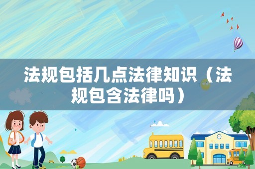 法規(guī)包括幾點(diǎn)法律知識(shí)（法規(guī)包含法律嗎）