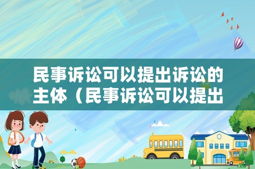 民事訴訟可以提出訴訟的主體（民事訴訟可以提出訴訟的主體有哪些）