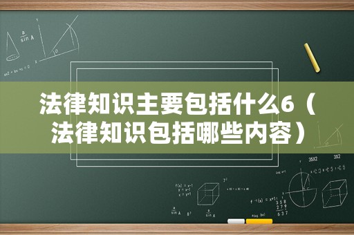 法律知識(shí)主要包括什么6（法律知識(shí)包括哪些內(nèi)容）