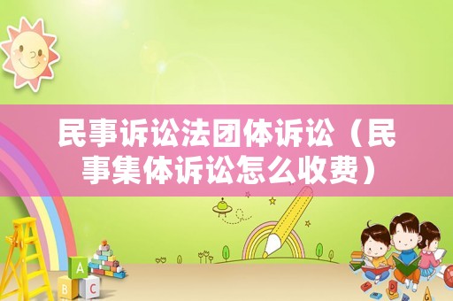 民事訴訟法團(tuán)體訴訟（民事集體訴訟怎么收費(fèi)）