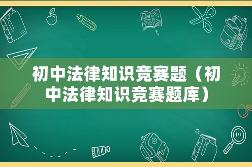 初中法律知識競賽題（初中法律知識競賽題庫）