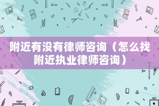 附近有沒有律師咨詢（怎么找附近執(zhí)業(yè)律師咨詢）