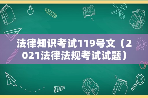 法律知識考試119號文（2021法律法規(guī)考試試題）