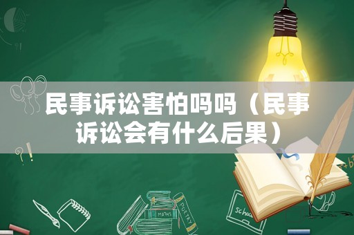 民事訴訟害怕嗎嗎（民事訴訟會有什么后果）
