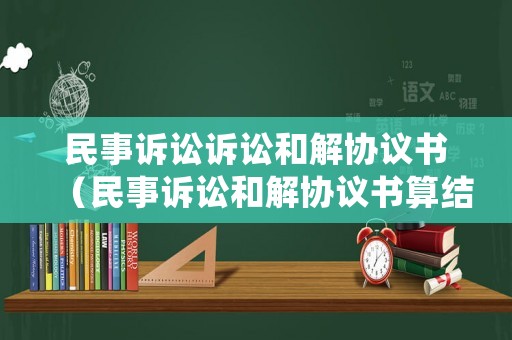 民事訴訟訴訟和解協(xié)議書（民事訴訟和解協(xié)議書算結(jié)案嗎）