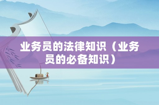 業(yè)務(wù)員的法律知識(shí)（業(yè)務(wù)員的必備知識(shí)）
