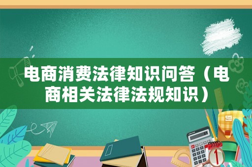 電商消費(fèi)法律知識(shí)問(wèn)答（電商相關(guān)法律法規(guī)知識(shí)）