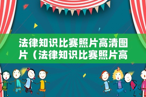 法律知識比賽照片高清圖片（法律知識比賽照片高清圖片素材）