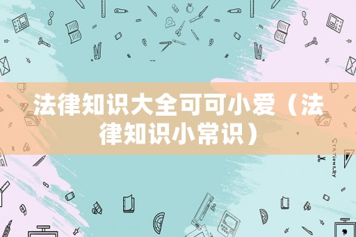 法律知識(shí)大全可可小愛（法律知識(shí)小常識(shí)）