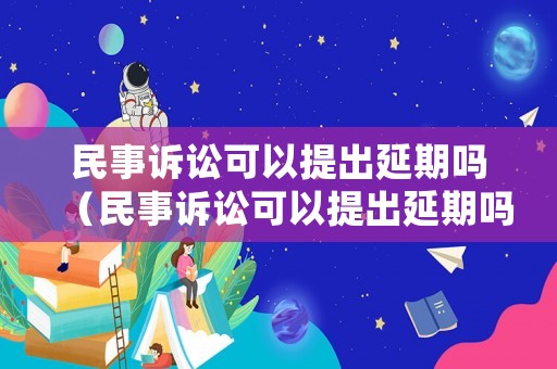 民事訴訟可以提出延期嗎（民事訴訟可以提出延期嗎多久）