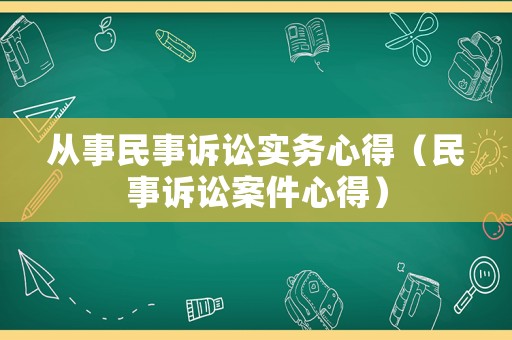 從事民事訴訟實務(wù)心得（民事訴訟案件心得）