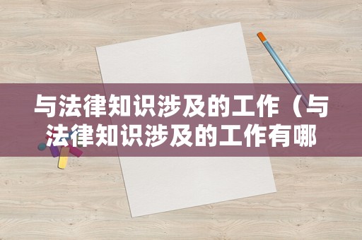 與法律知識(shí)涉及的工作（與法律知識(shí)涉及的工作有哪些）