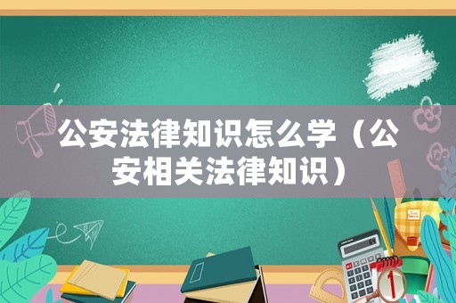 公安法律知識怎么學（公安相關法律知識）