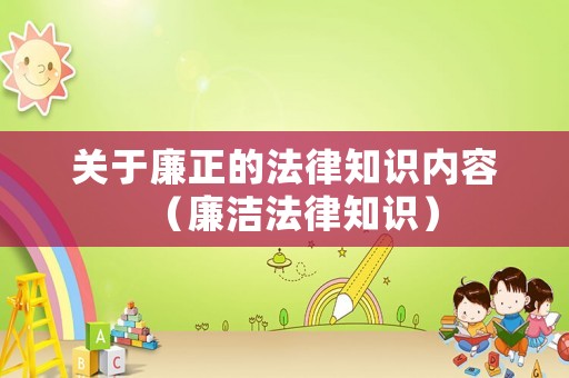 關(guān)于廉正的法律知識(shí)內(nèi)容（廉潔法律知識(shí)）
