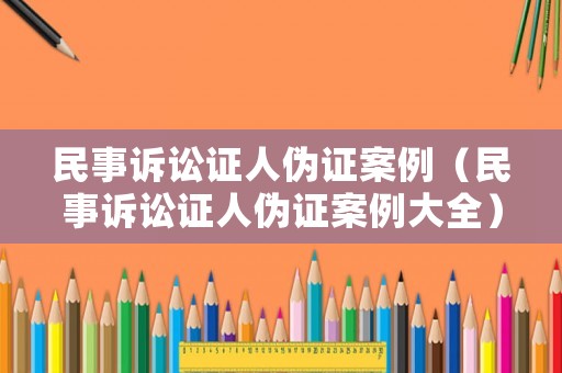民事訴訟證人偽證案例（民事訴訟證人偽證案例大全）