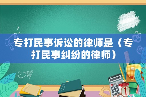 專打民事訴訟的律師是（專打民事糾紛的律師）